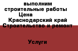 выполним строительные работы › Цена ­ 750 000 - Краснодарский край Строительство и ремонт » Услуги   . Краснодарский край